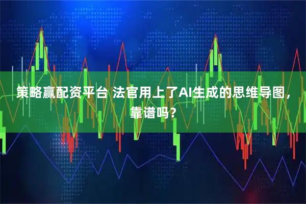 策略赢配资平台 法官用上了AI生成的思维导图，靠谱吗？
