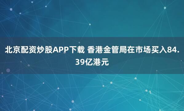 北京配资炒股APP下载 香港金管局在市场买入84.39亿港元
