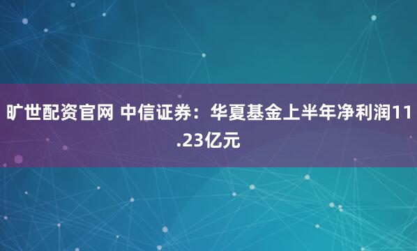 旷世配资官网 中信证券：华夏基金上半年净利润11.23亿元
