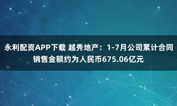 永利配资APP下载 越秀地产：1-7月公司累计合同销售金额约为人民币675.06亿元
