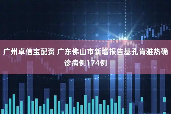 广州卓信宝配资 广东佛山市新增报告基孔肯雅热确诊病例174例