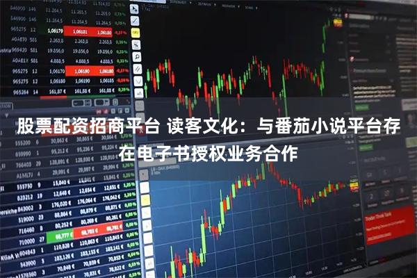 股票配资招商平台 读客文化：与番茄小说平台存在电子书授权业务合作