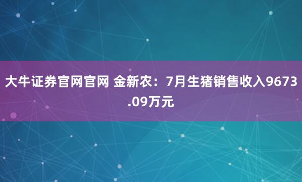 大牛证券官网官网 金新农：7月生猪销售收入9673.09万元