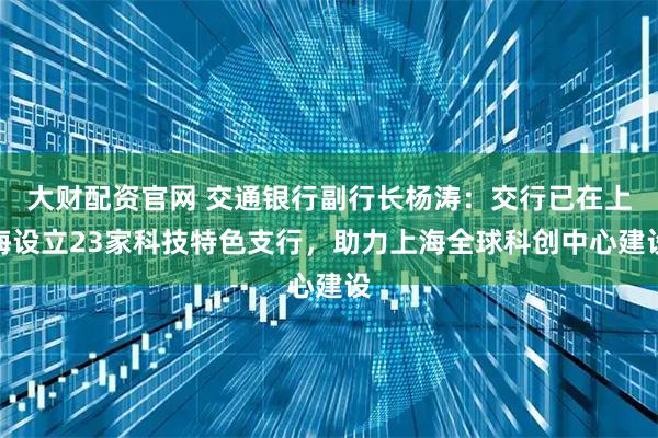 大财配资官网 交通银行副行长杨涛：交行已在上海设立23家科技特色支行，助力上海全球科创中心建设