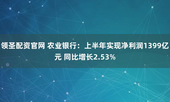 领圣配资官网 农业银行：上半年实现净利润1399亿元 同比增长2.53%