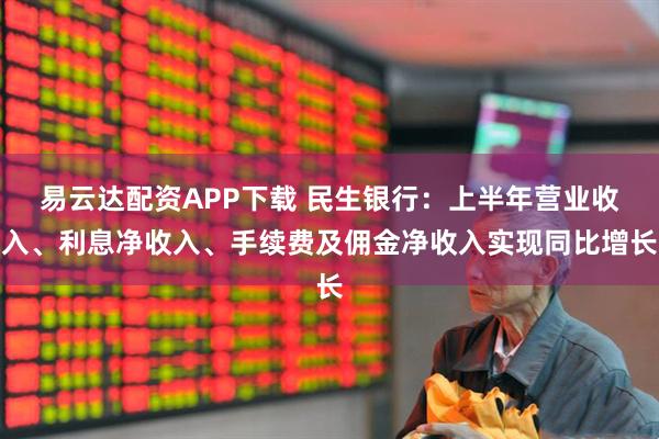 易云达配资APP下载 民生银行：上半年营业收入、利息净收入、手续费及佣金净收入实现同比增长