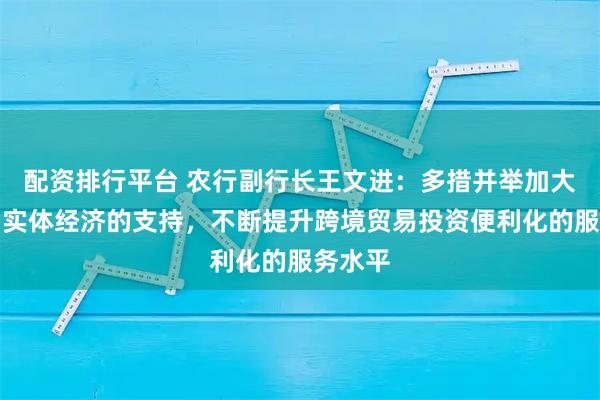 配资排行平台 农行副行长王文进：多措并举加大对外贸实体经济的支持，不断提升跨境贸易投资便利化的服务水平