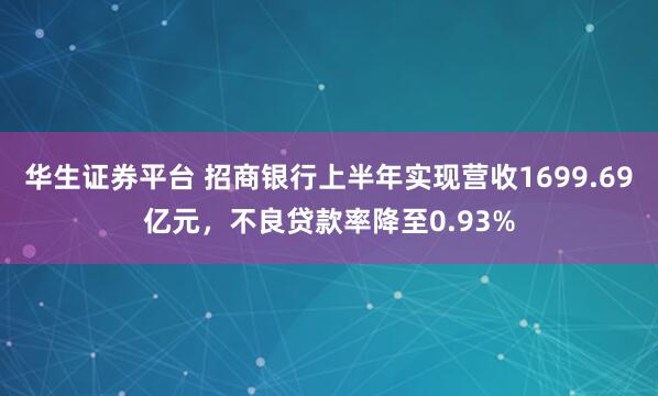 华生证券平台 招商银行上半年实现营收1699.69亿元，不良贷款率降至0.93%