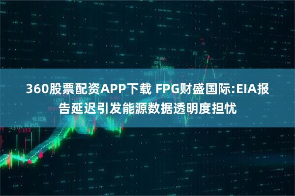 360股票配资APP下载 FPG财盛国际:EIA报告延迟引发能源数据透明度担忧