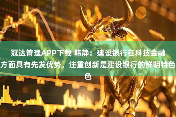 冠达管理APP下载 韩静：建设银行在科技金融方面具有先发优势，注重创新是建设银行的鲜明特色