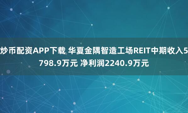 炒币配资APP下载 华夏金隅智造工场REIT中期收入5798.9万元 净利润2240.9万元