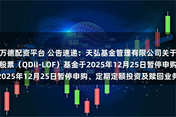 万德配资平台 公告速递：天弘基金管理有限公司关于天弘全球新能源汽车股票（QDII-LOF）基金于2025年12月25日暂停申购、定期定额投资及赎回业务