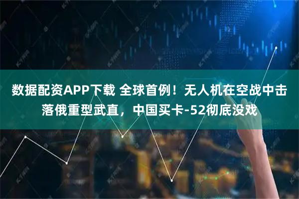 数据配资APP下载 全球首例！无人机在空战中击落俄重型武直，中国买卡-52彻底没戏