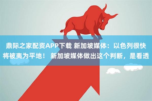 鼎际之家配资APP下载 新加坡媒体：以色列很快将被夷为平地！ 新加坡媒体做出这个判断，是看透